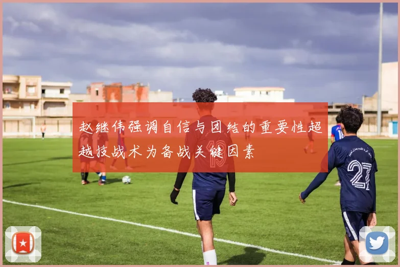 赵继伟强调自信与团结的重要性超越技战术为备战关键因素