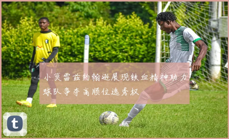 小莫雷兹约翰逊展现铁血精神助力球队争夺高顺位选秀权