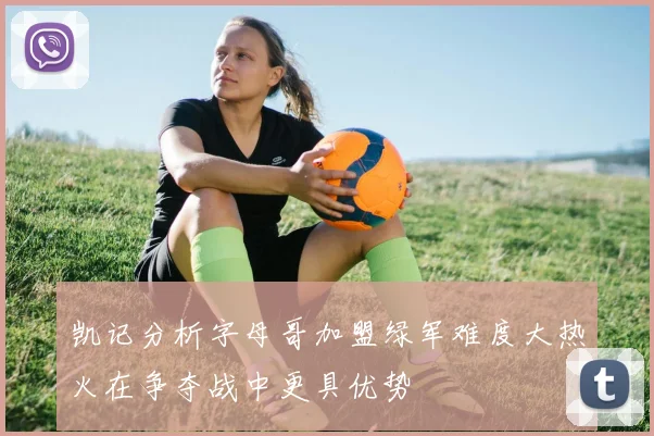 凯记分析字母哥加盟绿军难度大热火在争夺战中更具优势