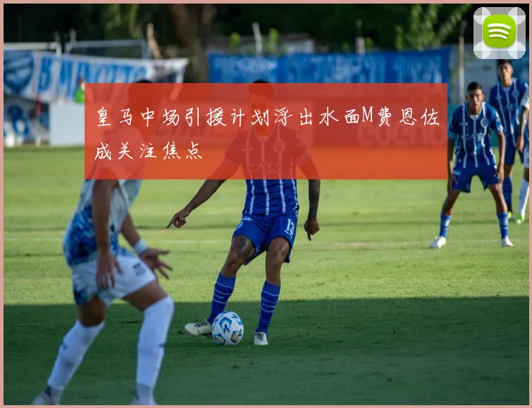 皇马中场引援计划浮出水面M费恩佐成关注焦点