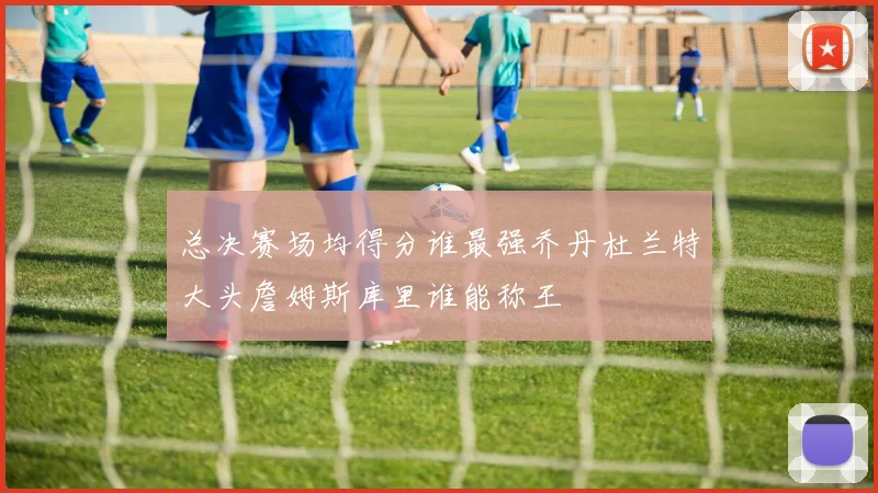 总决赛场均得分谁最强乔丹杜兰特大头詹姆斯库里谁能称王
