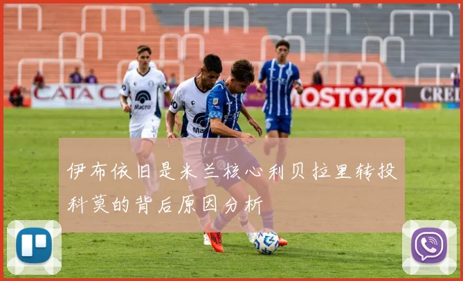 伊布依旧是米兰核心利贝拉里转投科莫的背后原因分析