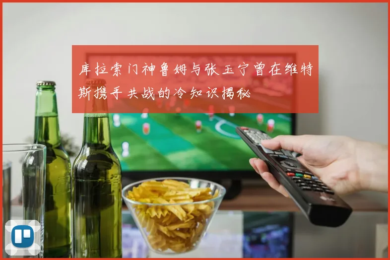 库拉索门神鲁姆与张玉宁曾在维特斯携手共战的冷知识揭秘