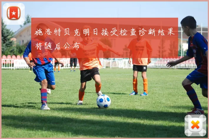 施洛特贝克明日接受检查诊断结果将随后公布