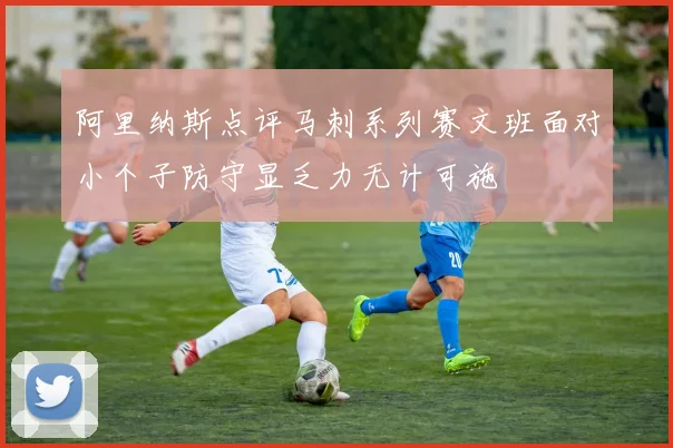 阿里纳斯点评马刺系列赛文班面对小个子防守显乏力无计可施