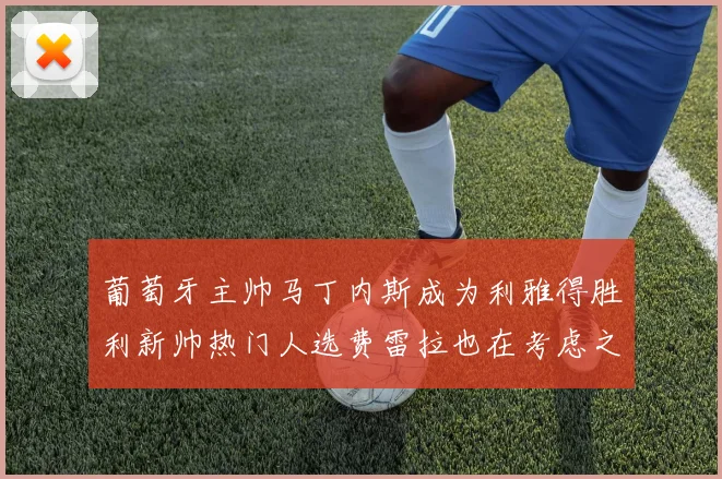 葡萄牙主帅马丁内斯成为利雅得胜利新帅热门人选费雷拉也在考虑之中