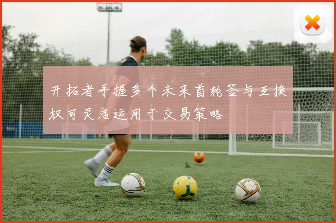开拓者手握多个未来首轮签与互换权可灵活运用于交易策略