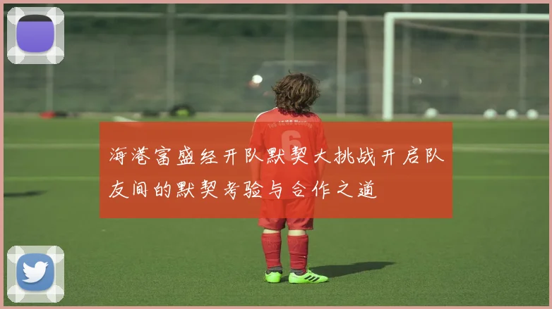 海港富盛经开队默契大挑战开启队友间的默契考验与合作之道