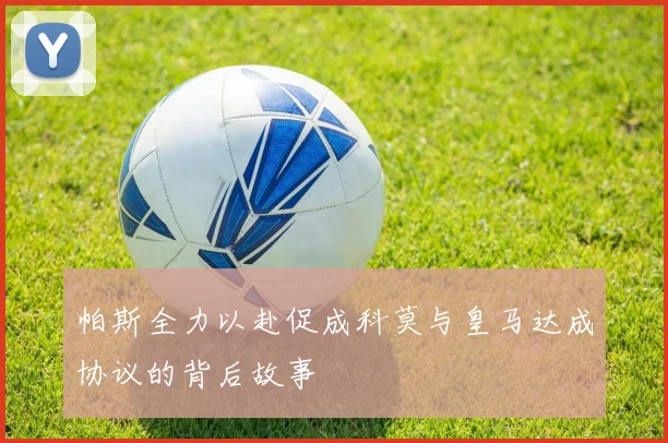 帕斯全力以赴促成科莫与皇马达成协议的背后故事