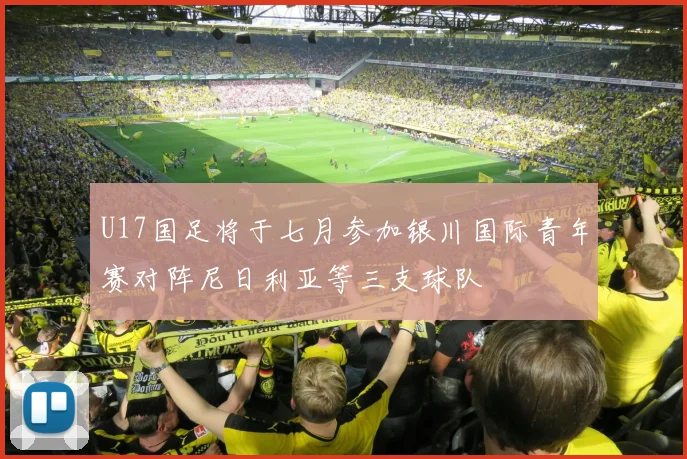 U17国足将于七月参加银川国际青年赛对阵尼日利亚等三支球队