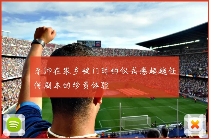 李帅在家乡破门时的仪式感超越任何剧本的珍贵体验