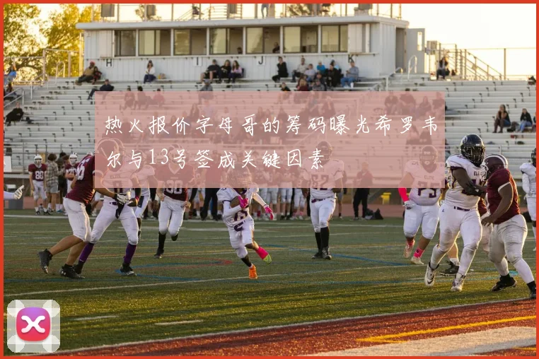 热火报价字母哥的筹码曝光希罗韦尔与13号签成关键因素