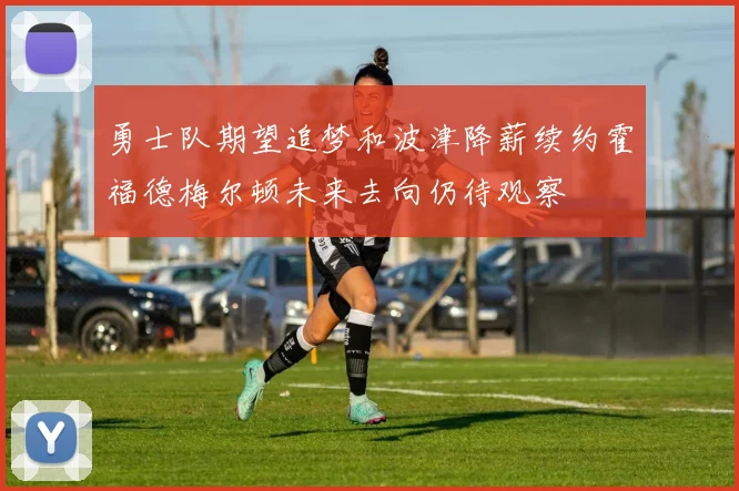 勇士队期望追梦和波津降薪续约霍福德梅尔顿未来去向仍待观察