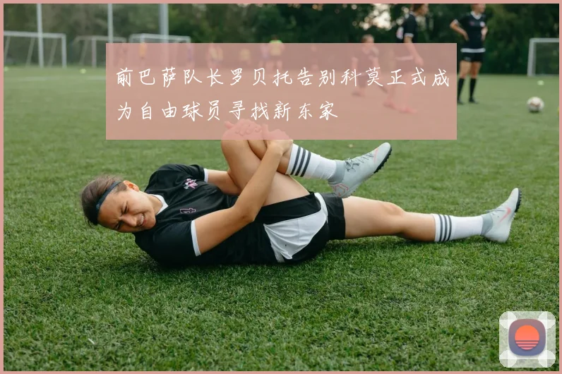 前巴萨队长罗贝托告别科莫正式成为自由球员寻找新东家