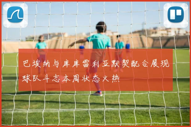 巴埃纳与库库雷利亚默契配合展现球队斗志本周状态火热