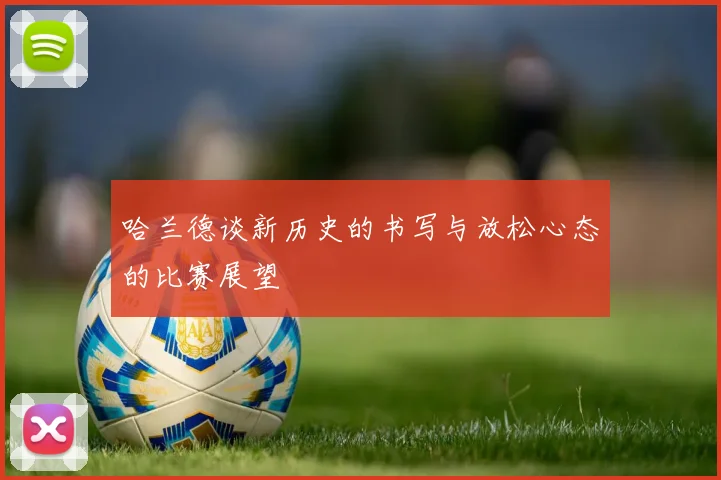哈兰德谈新历史的书写与放松心态的比赛展望
