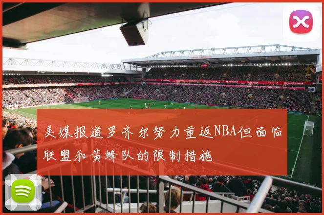 美媒报道罗齐尔努力重返NBA但面临联盟和黄蜂队的限制措施