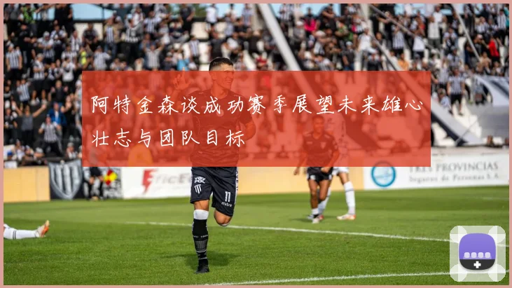 阿特金森谈成功赛季展望未来雄心壮志与团队目标