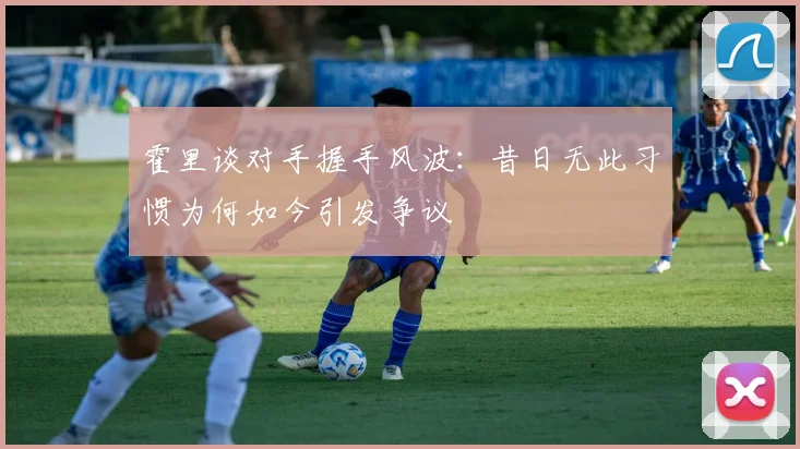 霍里谈对手握手风波：昔日无此习惯为何如今引发争议