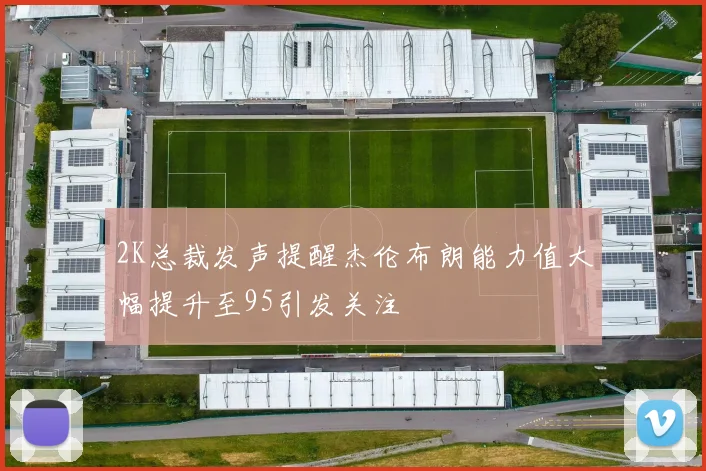 2K总裁发声提醒杰伦布朗能力值大幅提升至95引发关注